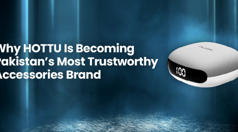 Why HOTTU Is Becoming Pakistan’s Most Trustworthy Accessories Brand